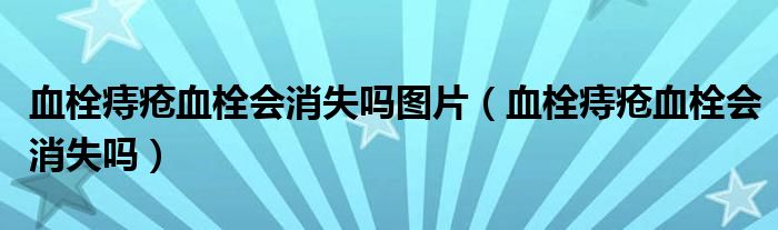 血栓痔瘡血栓會(huì)消失嗎圖片（血栓痔瘡血栓會(huì)消失嗎）