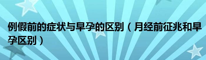 例假前的癥狀與早孕的區(qū)別(月經前征兆和早孕區(qū)別)