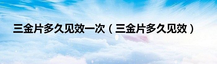 三金片多久見(jiàn)效一次（三金片多久見(jiàn)效）