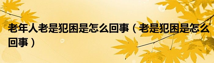 老年人老是犯困是怎么回事（老是犯困是怎么回事）