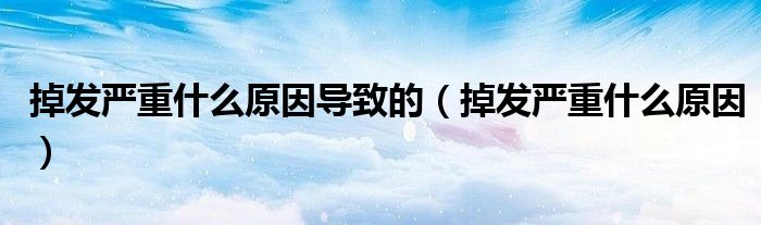 掉發(fā)嚴重什么原因?qū)е碌模ǖ舭l(fā)嚴重什么原因）