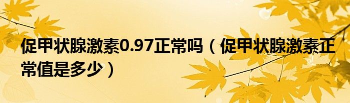 促甲狀腺激素0.97正常嗎(促甲狀腺激素正常值是多少)