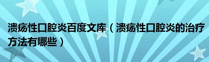 潰瘍性口腔炎百度文庫(kù)（潰瘍性口腔炎的治療方法有哪些）