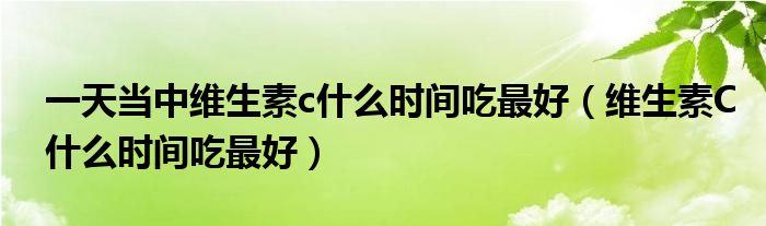 一天當(dāng)中維生素c什么時間吃最好（維生素C什么時間吃最好）