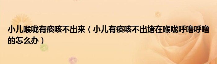 小兒喉嚨有痰咳不出來（小兒有痰咳不出堵在喉嚨呼嚕呼嚕的怎么辦）
