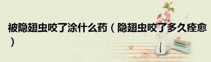 被隱翅蟲(chóng)咬了涂什么藥（隱翅蟲(chóng)咬了多久痊愈）