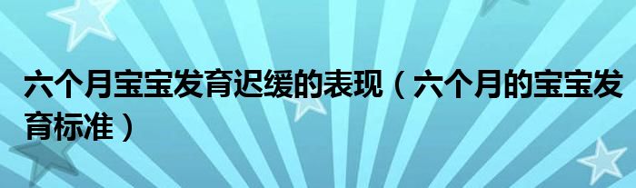 六個月寶寶發(fā)育遲緩的表現(xiàn)（六個月的寶寶發(fā)育標(biāo)準(zhǔn)）