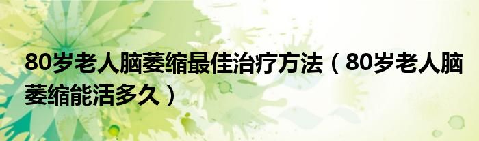 80歲老人腦萎縮最佳治療方法（80歲老人腦萎縮能活多久）