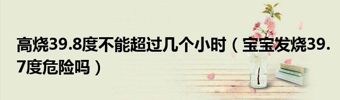 高燒39.8度不能超過(guò)幾個(gè)小時(shí)（寶寶發(fā)燒39.7度危險(xiǎn)嗎）