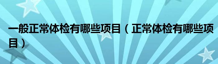 一般正常體檢有哪些項(xiàng)目（正常體檢有哪些項(xiàng)目）
