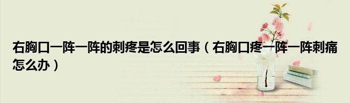 右胸口一陣一陣的刺疼是怎么回事（右胸口疼一陣一陣刺痛怎么辦）