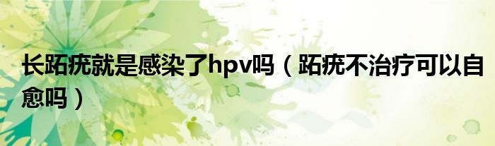 長跖疣就是感染了hpv嗎（跖疣不治療可以自愈嗎）