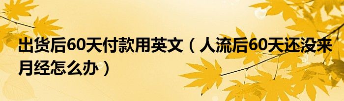 出貨后60天付款用英文（人流后60天還沒來月經(jīng)怎么辦）