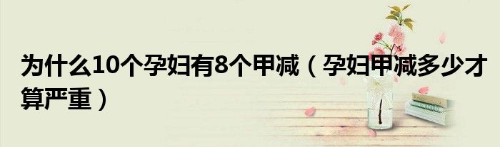 為什么10個(gè)孕婦有8個(gè)甲減（孕婦甲減多少才算嚴(yán)重）