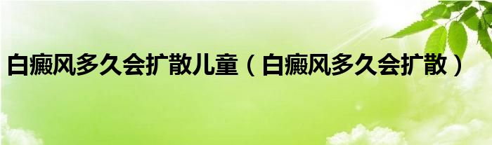 白癜風(fēng)多久會(huì)擴(kuò)散兒童（白癜風(fēng)多久會(huì)擴(kuò)散）