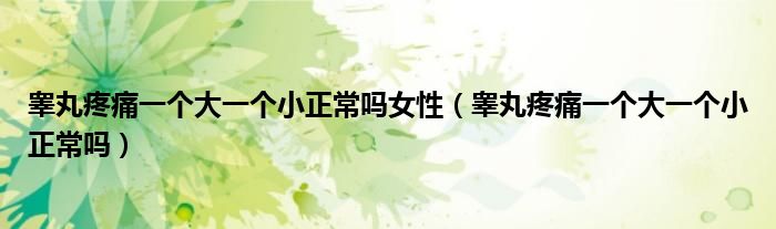 睪丸疼痛一個(gè)大一個(gè)小正常嗎女性（睪丸疼痛一個(gè)大一個(gè)小正常嗎）