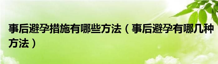 事后避孕措施有哪些方法（事后避孕有哪幾種方法）