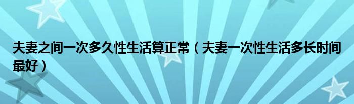 夫妻之間一次多久性生活算正常（夫妻一次性生活多長(zhǎng)時(shí)間最好）