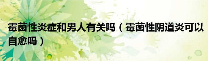霉菌性炎癥和男人有關(guān)嗎（霉菌性陰道炎可以自愈嗎）