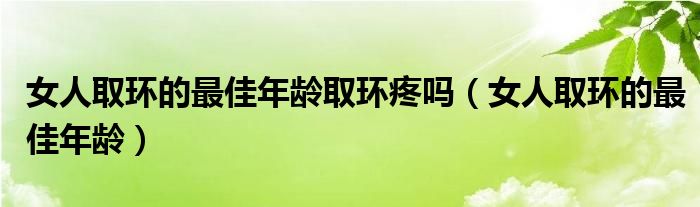 女人取環(huán)的最佳年齡取環(huán)疼嗎（女人取環(huán)的最佳年齡）