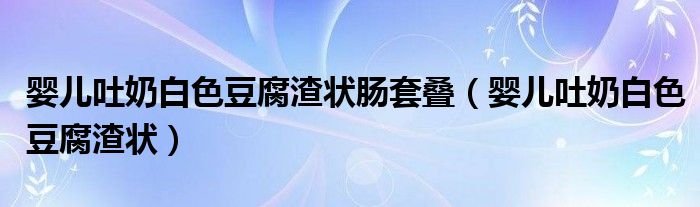 嬰兒吐奶白色豆腐渣狀腸套疊（嬰兒吐奶白色豆腐渣狀）