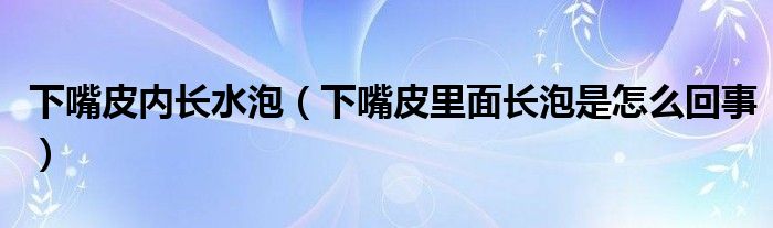 下嘴皮內長水泡(下嘴皮里面長泡是怎么回事)
