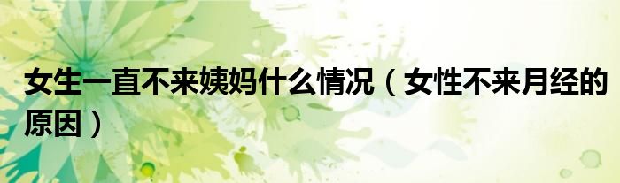 女生一直不來姨媽什么情況（女性不來月經(jīng)的原因）
