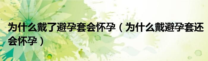為什么戴了避孕套會懷孕（為什么戴避孕套還會懷孕）