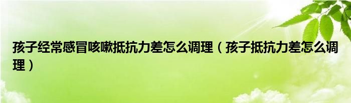 孩子經(jīng)常感冒咳嗽抵抗力差怎么調理（孩子抵抗力差怎么調理）