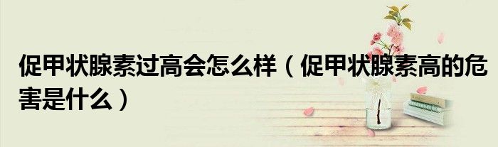 促甲狀腺素過高會怎么樣（促甲狀腺素高的危害是什么）
