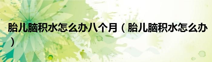胎兒腦積水怎么辦八個(gè)月（胎兒腦積水怎么辦）