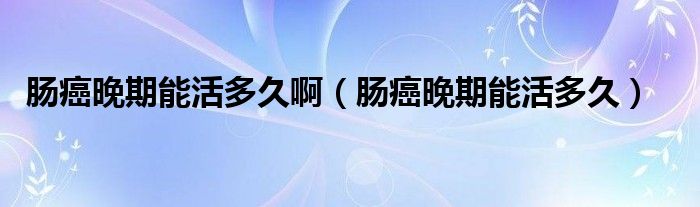 腸癌晚期能活多久?。c癌晚期能活多久）