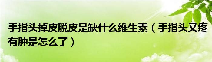 手指頭掉皮脫皮是缺什么維生素（手指頭又疼有腫是怎么了）
