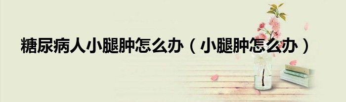 糖尿病人小腿腫怎么辦（小腿腫怎么辦）