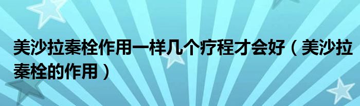 美沙拉秦栓作用一樣幾個療程才會好（美沙拉秦栓的作用）