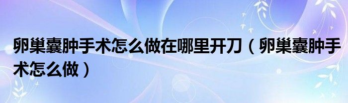 卵巢囊腫手術(shù)怎么做在哪里開刀（卵巢囊腫手術(shù)怎么做）