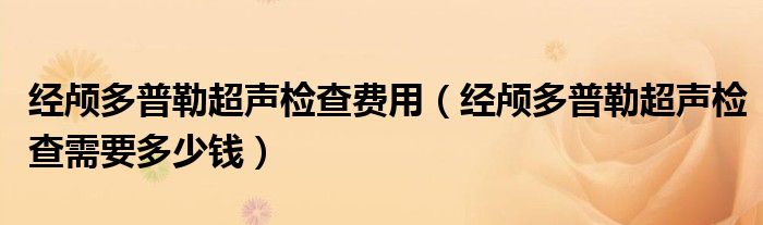 經(jīng)顱多普勒超聲檢查費用（經(jīng)顱多普勒超聲檢查需要多少錢）