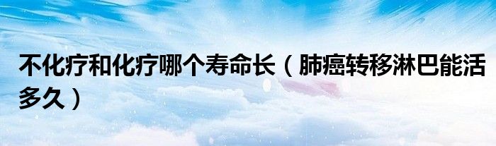 不化療和化療哪個(gè)壽命長（肺癌轉(zhuǎn)移淋巴能活多久）