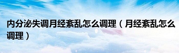 內(nèi)分泌失調(diào)月經(jīng)紊亂怎么調(diào)理（月經(jīng)紊亂怎么調(diào)理）