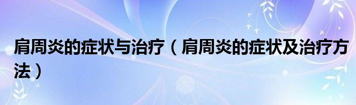 肩周炎的癥狀與治療（肩周炎的癥狀及治療方法）