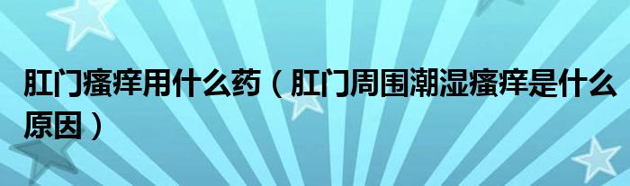 肛門(mén)瘙癢用什么藥（肛門(mén)周?chē)睗耩W是什么原因）