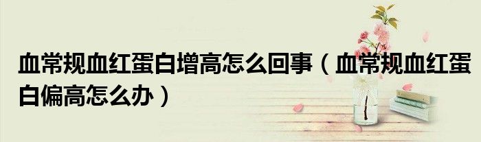 血常規(guī)血紅蛋白增高怎么回事（血常規(guī)血紅蛋白偏高怎么辦）