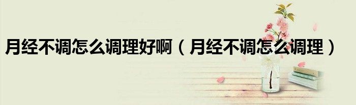 月經(jīng)不調(diào)怎么調(diào)理好?。ㄔ陆?jīng)不調(diào)怎么調(diào)理）