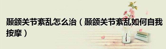 顳頜關(guān)節(jié)紊亂怎么治（顳頜關(guān)節(jié)紊亂如何自我按摩）