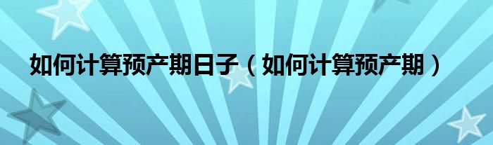如何計算預(yù)產(chǎn)期日子（如何計算預(yù)產(chǎn)期）