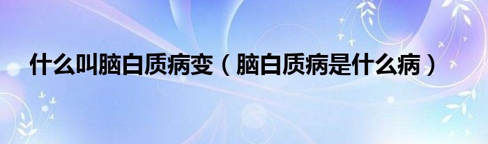 什么叫腦白質(zhì)病變（腦白質(zhì)病是什么病）