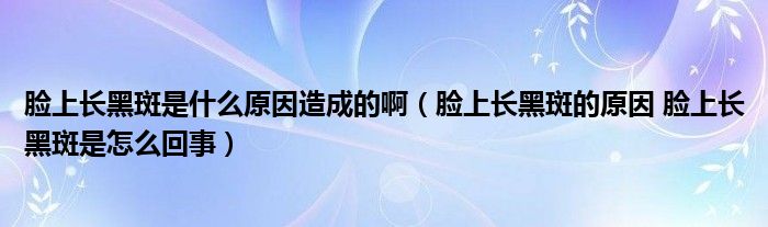 臉上長(zhǎng)黑斑是什么原因造成的?。樕祥L(zhǎng)黑斑的原因 臉上長(zhǎng)黑斑是怎么回事）