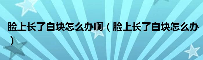 臉上長(zhǎng)了白塊怎么辦?。樕祥L(zhǎng)了白塊怎么辦）