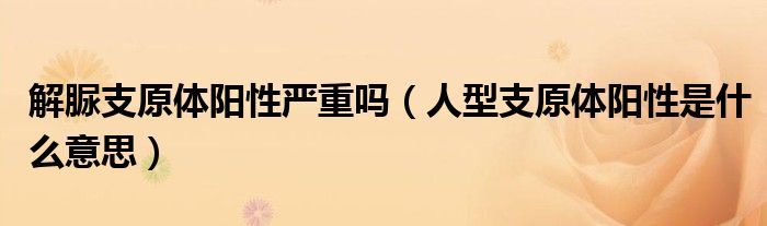 解脲支原體陽(yáng)性嚴(yán)重嗎（人型支原體陽(yáng)性是什么意思）