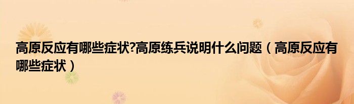 高原反應有哪些癥狀?高原練兵說明什么問題（高原反應有哪些癥狀）
